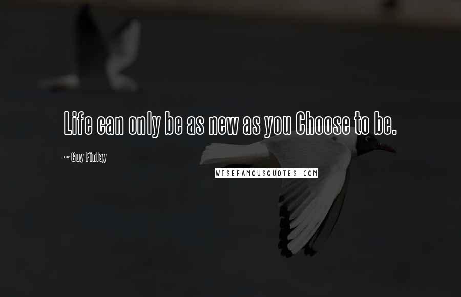 Guy Finley Quotes: Life can only be as new as you Choose to be.
