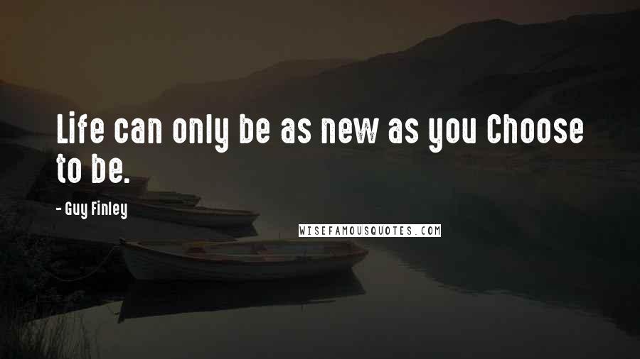 Guy Finley Quotes: Life can only be as new as you Choose to be.