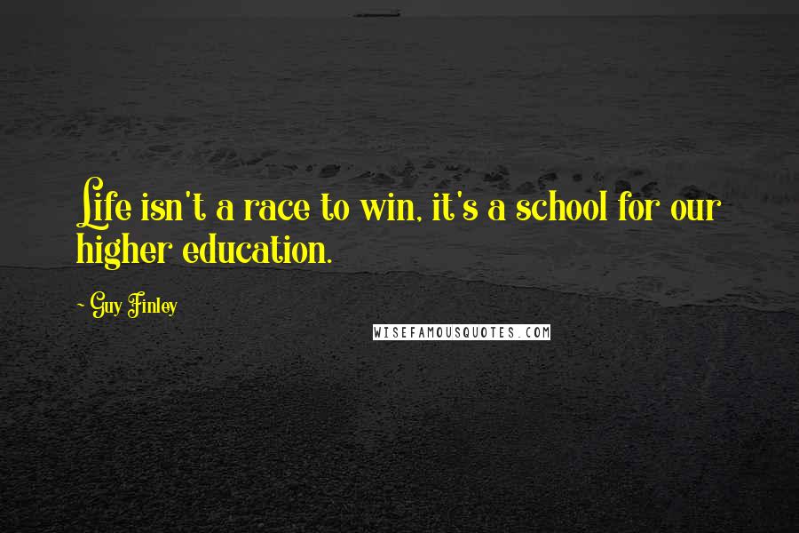 Guy Finley Quotes: Life isn't a race to win, it's a school for our higher education.
