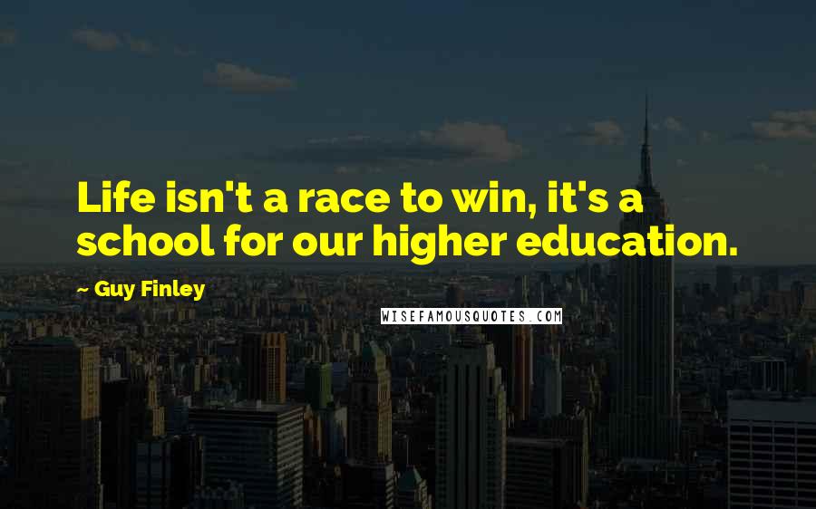 Guy Finley Quotes: Life isn't a race to win, it's a school for our higher education.