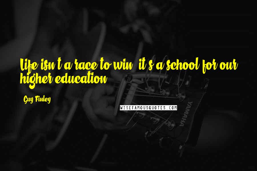 Guy Finley Quotes: Life isn't a race to win, it's a school for our higher education.