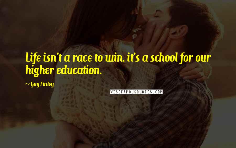 Guy Finley Quotes: Life isn't a race to win, it's a school for our higher education.