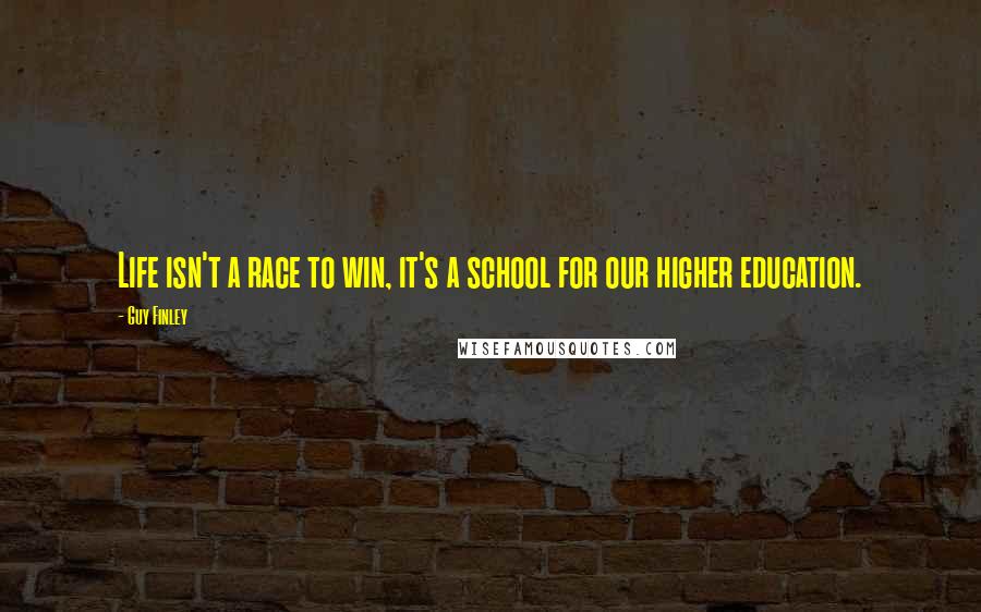 Guy Finley Quotes: Life isn't a race to win, it's a school for our higher education.