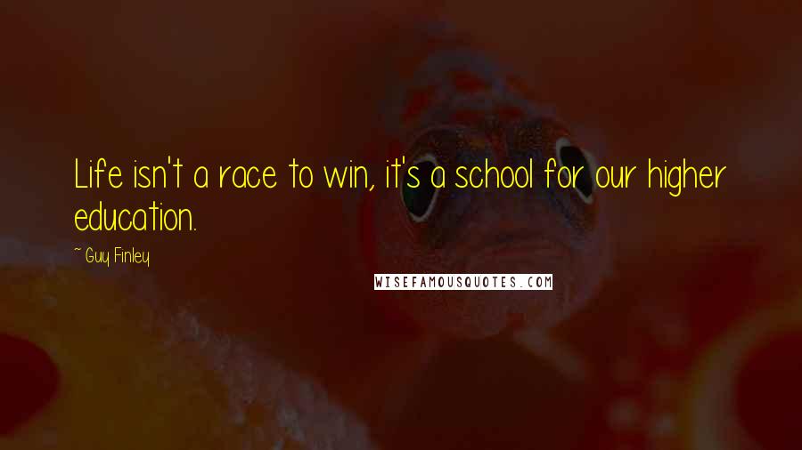 Guy Finley Quotes: Life isn't a race to win, it's a school for our higher education.
