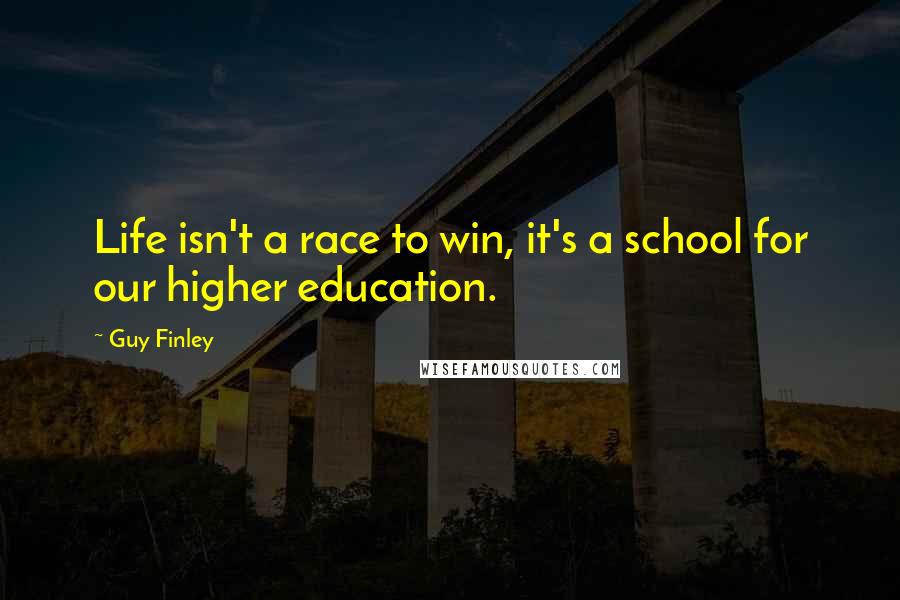 Guy Finley Quotes: Life isn't a race to win, it's a school for our higher education.