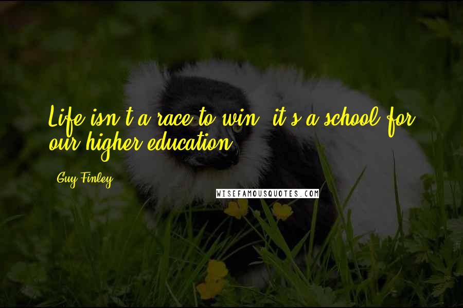 Guy Finley Quotes: Life isn't a race to win, it's a school for our higher education.