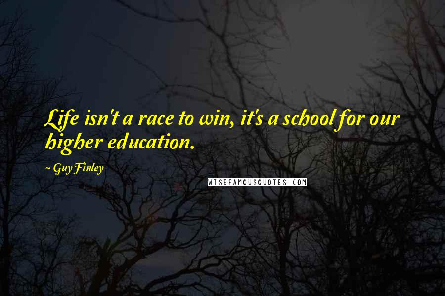 Guy Finley Quotes: Life isn't a race to win, it's a school for our higher education.