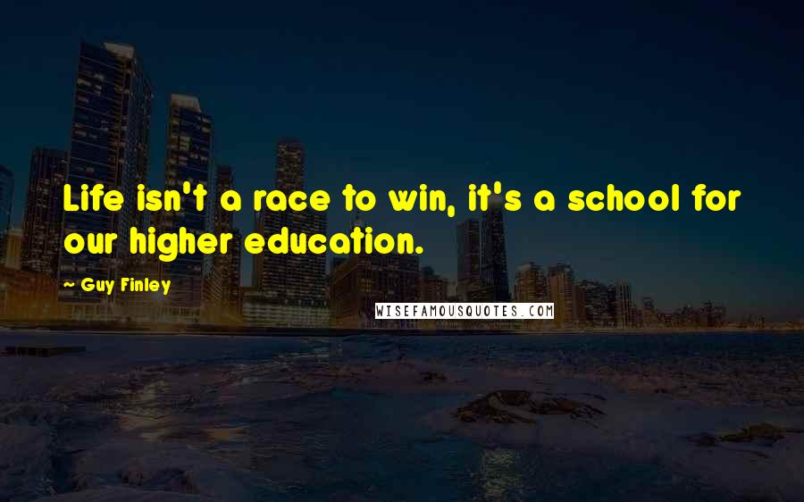 Guy Finley Quotes: Life isn't a race to win, it's a school for our higher education.