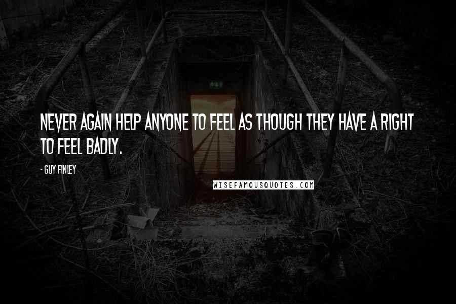 Guy Finley Quotes: Never again help anyone to feel as though they have a right to feel badly.