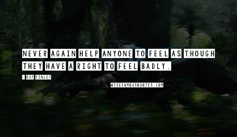 Guy Finley Quotes: Never again help anyone to feel as though they have a right to feel badly.