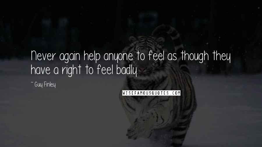 Guy Finley Quotes: Never again help anyone to feel as though they have a right to feel badly.
