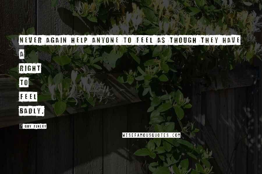 Guy Finley Quotes: Never again help anyone to feel as though they have a right to feel badly.
