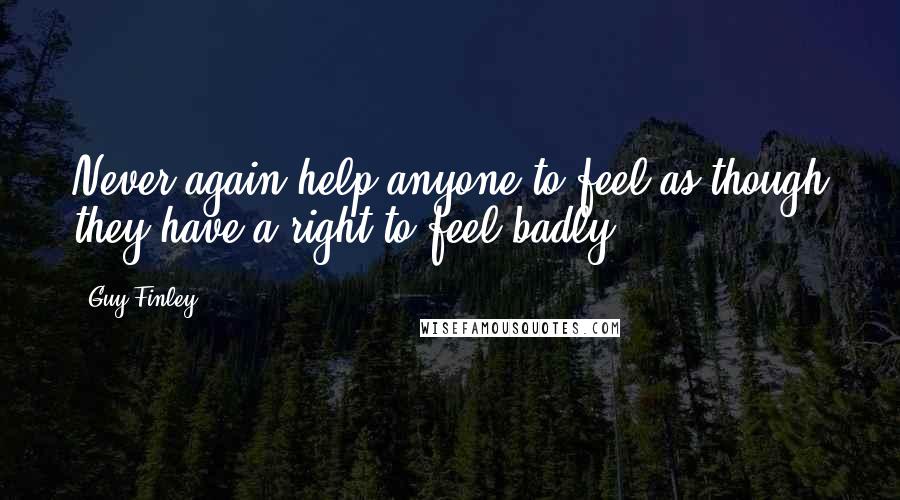 Guy Finley Quotes: Never again help anyone to feel as though they have a right to feel badly.