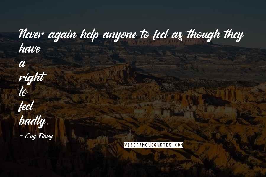 Guy Finley Quotes: Never again help anyone to feel as though they have a right to feel badly.