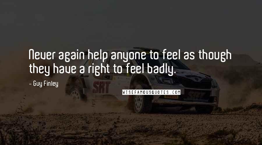 Guy Finley Quotes: Never again help anyone to feel as though they have a right to feel badly.