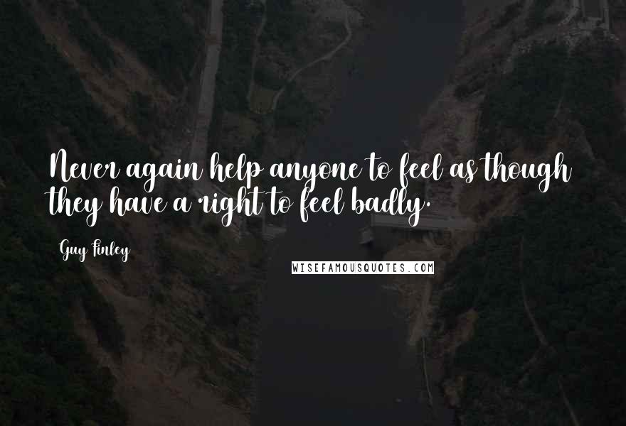 Guy Finley Quotes: Never again help anyone to feel as though they have a right to feel badly.