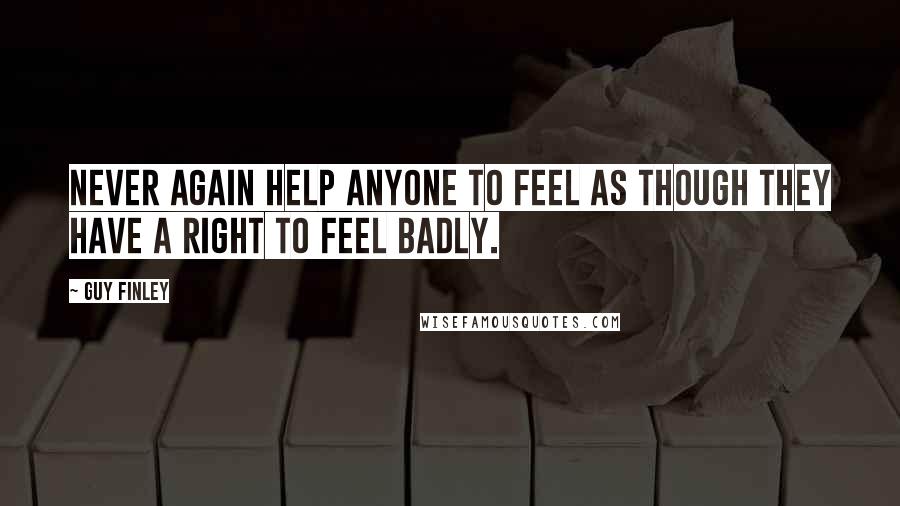 Guy Finley Quotes: Never again help anyone to feel as though they have a right to feel badly.
