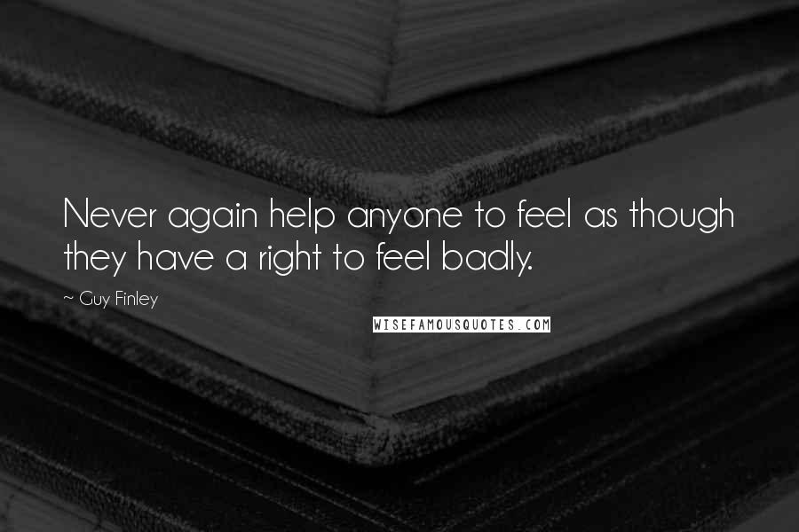 Guy Finley Quotes: Never again help anyone to feel as though they have a right to feel badly.