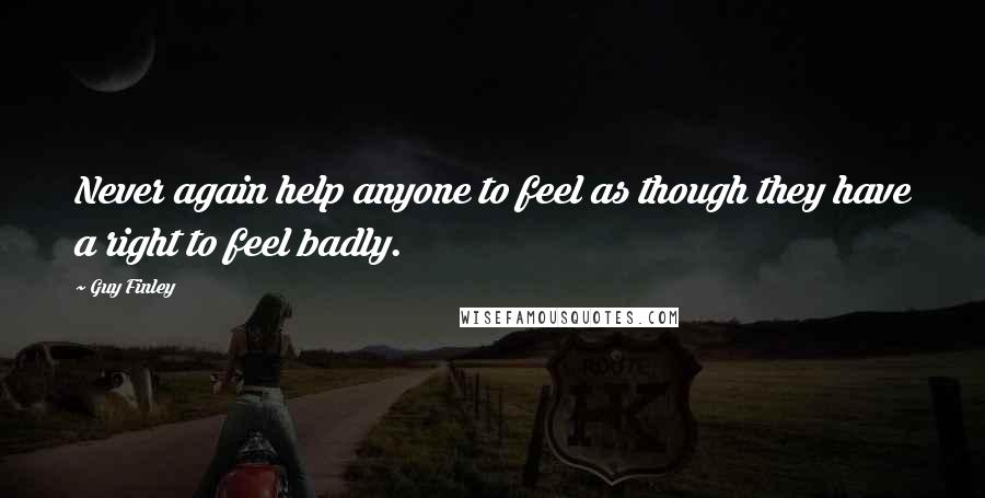 Guy Finley Quotes: Never again help anyone to feel as though they have a right to feel badly.