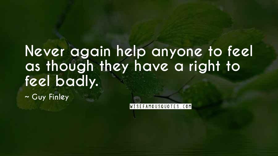 Guy Finley Quotes: Never again help anyone to feel as though they have a right to feel badly.
