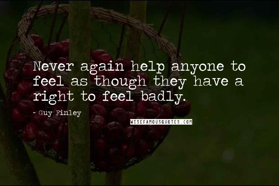 Guy Finley Quotes: Never again help anyone to feel as though they have a right to feel badly.