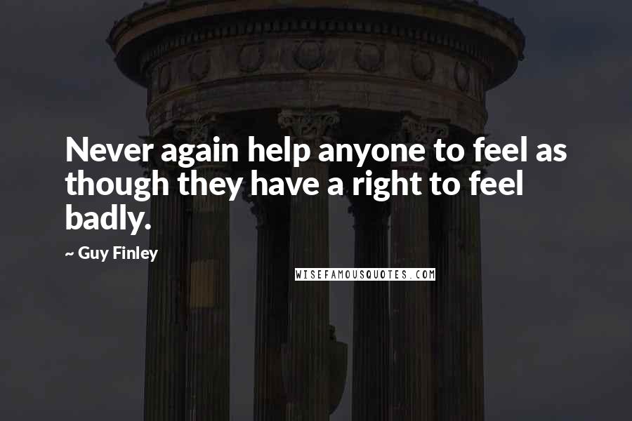 Guy Finley Quotes: Never again help anyone to feel as though they have a right to feel badly.