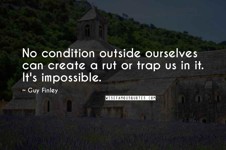Guy Finley Quotes: No condition outside ourselves can create a rut or trap us in it. It's impossible.