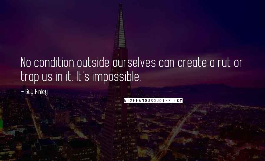 Guy Finley Quotes: No condition outside ourselves can create a rut or trap us in it. It's impossible.