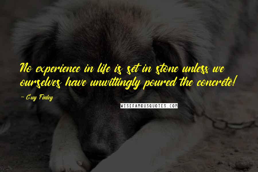 Guy Finley Quotes: No experience in life is set in stone unless we ourselves have unwittingly poured the concrete!