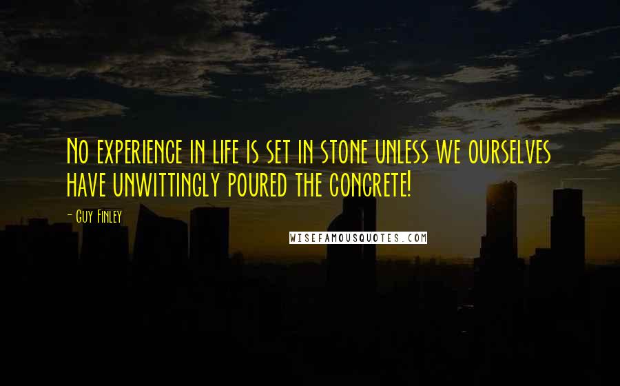 Guy Finley Quotes: No experience in life is set in stone unless we ourselves have unwittingly poured the concrete!