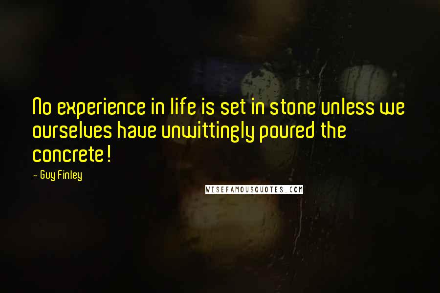 Guy Finley Quotes: No experience in life is set in stone unless we ourselves have unwittingly poured the concrete!