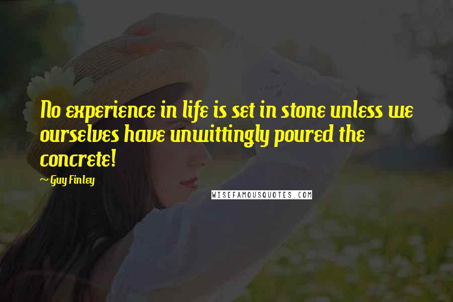 Guy Finley Quotes: No experience in life is set in stone unless we ourselves have unwittingly poured the concrete!