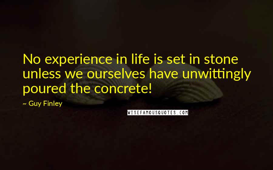 Guy Finley Quotes: No experience in life is set in stone unless we ourselves have unwittingly poured the concrete!