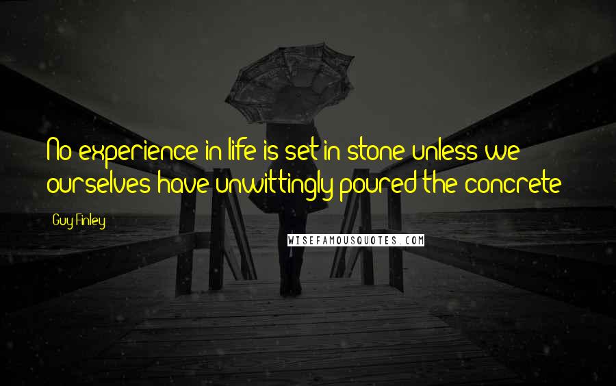 Guy Finley Quotes: No experience in life is set in stone unless we ourselves have unwittingly poured the concrete!