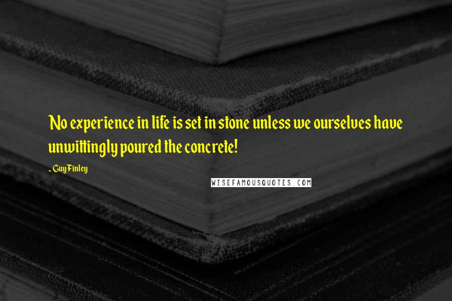 Guy Finley Quotes: No experience in life is set in stone unless we ourselves have unwittingly poured the concrete!