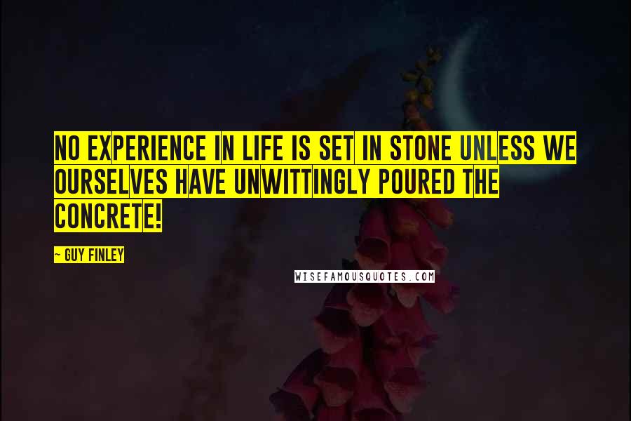 Guy Finley Quotes: No experience in life is set in stone unless we ourselves have unwittingly poured the concrete!