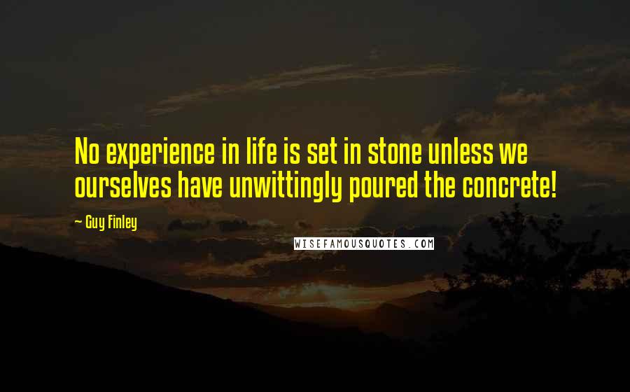 Guy Finley Quotes: No experience in life is set in stone unless we ourselves have unwittingly poured the concrete!