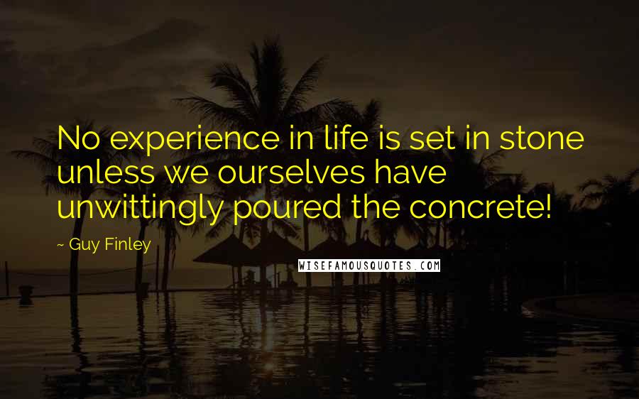 Guy Finley Quotes: No experience in life is set in stone unless we ourselves have unwittingly poured the concrete!