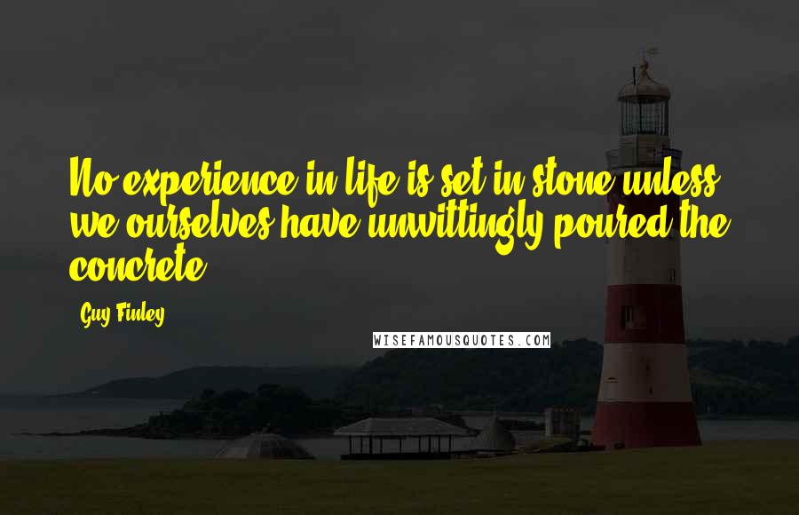 Guy Finley Quotes: No experience in life is set in stone unless we ourselves have unwittingly poured the concrete!