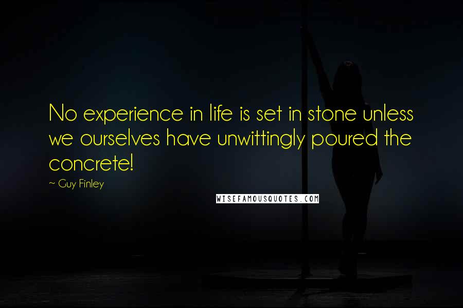 Guy Finley Quotes: No experience in life is set in stone unless we ourselves have unwittingly poured the concrete!