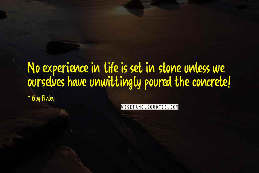 Guy Finley Quotes: No experience in life is set in stone unless we ourselves have unwittingly poured the concrete!