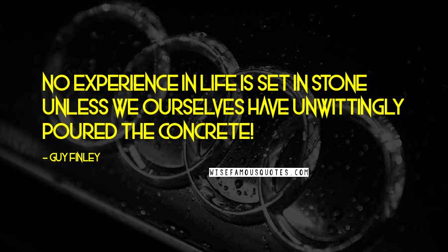 Guy Finley Quotes: No experience in life is set in stone unless we ourselves have unwittingly poured the concrete!