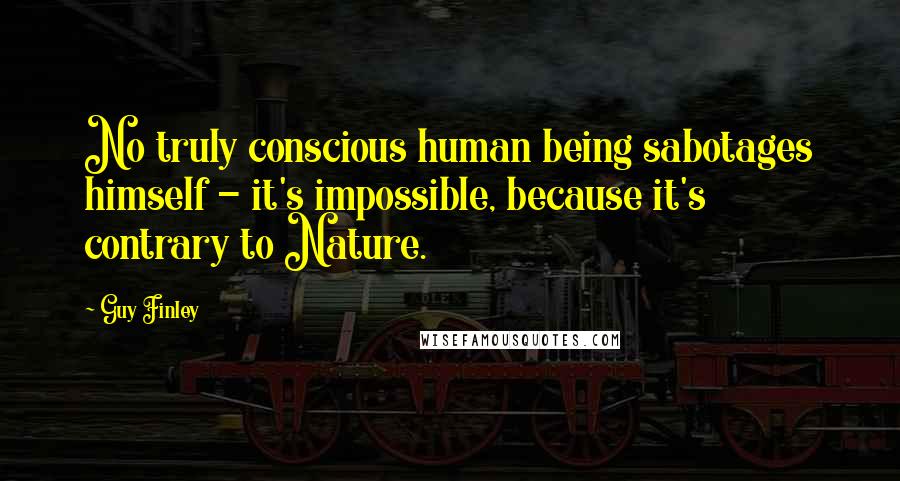 Guy Finley Quotes: No truly conscious human being sabotages himself - it's impossible, because it's contrary to Nature.