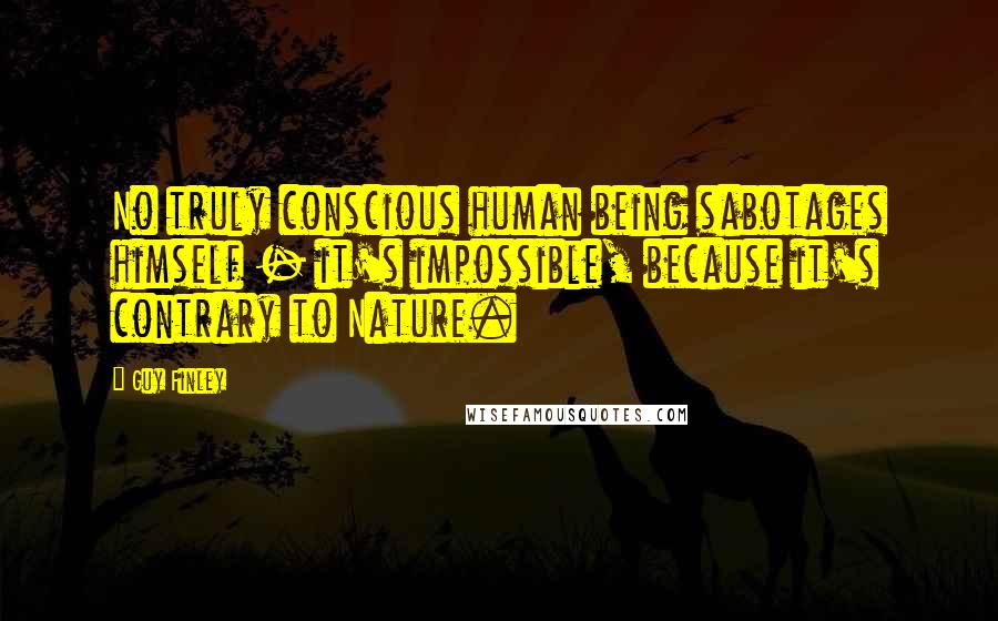 Guy Finley Quotes: No truly conscious human being sabotages himself - it's impossible, because it's contrary to Nature.