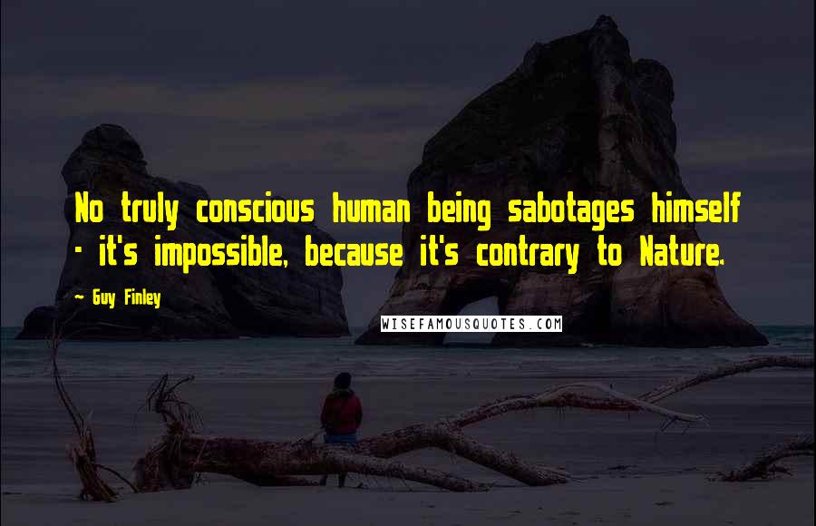 Guy Finley Quotes: No truly conscious human being sabotages himself - it's impossible, because it's contrary to Nature.