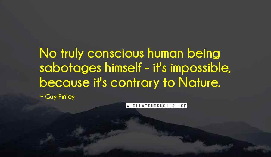 Guy Finley Quotes: No truly conscious human being sabotages himself - it's impossible, because it's contrary to Nature.