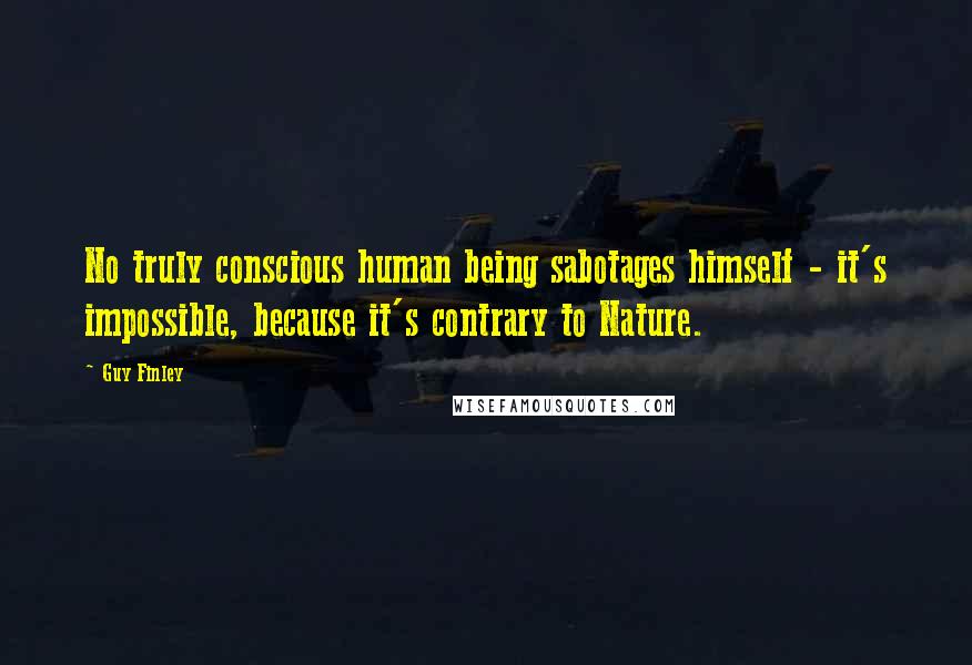 Guy Finley Quotes: No truly conscious human being sabotages himself - it's impossible, because it's contrary to Nature.