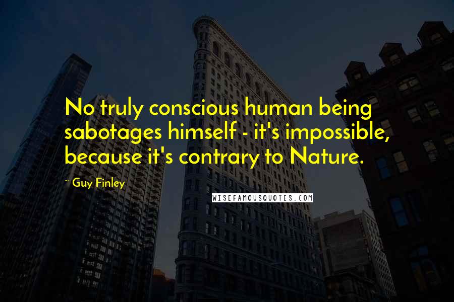 Guy Finley Quotes: No truly conscious human being sabotages himself - it's impossible, because it's contrary to Nature.