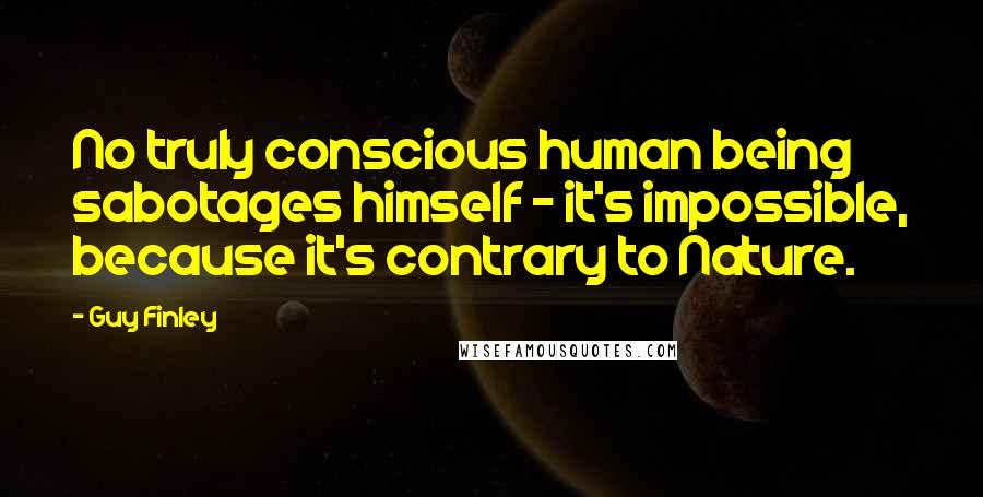Guy Finley Quotes: No truly conscious human being sabotages himself - it's impossible, because it's contrary to Nature.