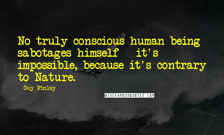 Guy Finley Quotes: No truly conscious human being sabotages himself - it's impossible, because it's contrary to Nature.